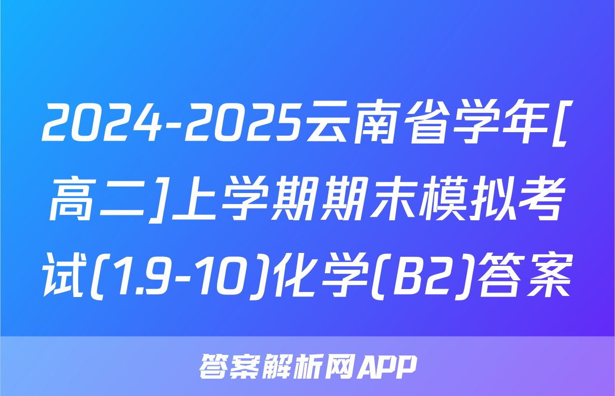 2024-2025云南省学年[高二]上学期期末模拟考试(1.9-10)化学(B2)答案