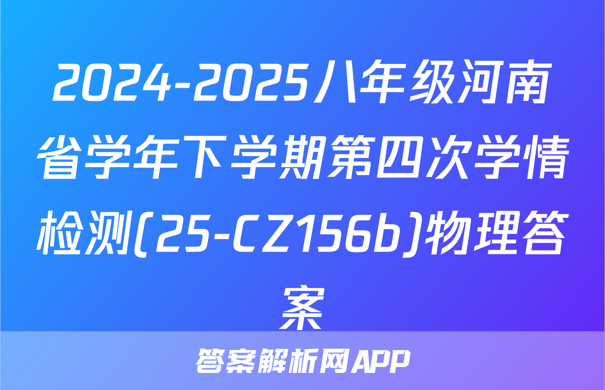 2024-2025八年级河南省学年下学期第四次学情检测(25-CZ156b)物理答案