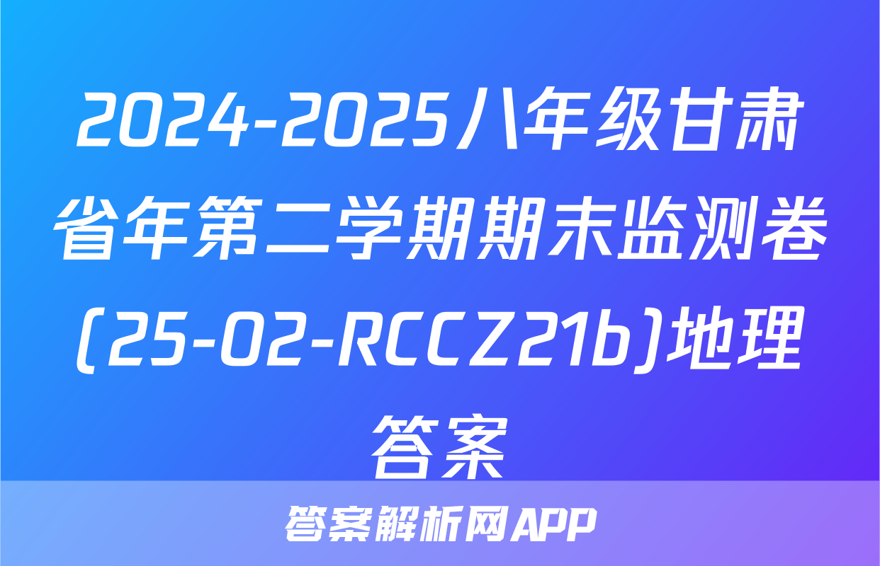 2024-2025八年级甘肃省年第二学期期末监测卷(25-02-RCCZ21b)地理答案