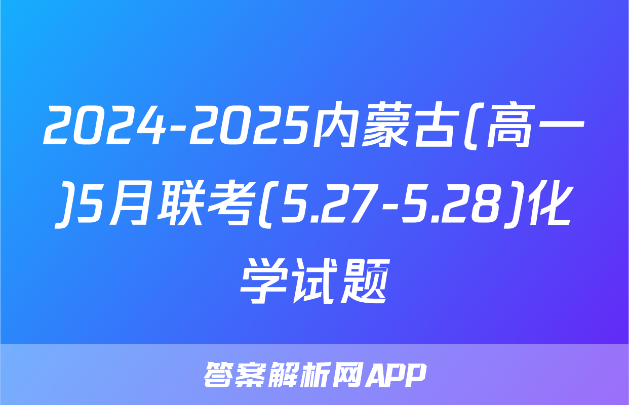 2024-2025内蒙古(高一)5月联考(5.27-5.28)化学试题