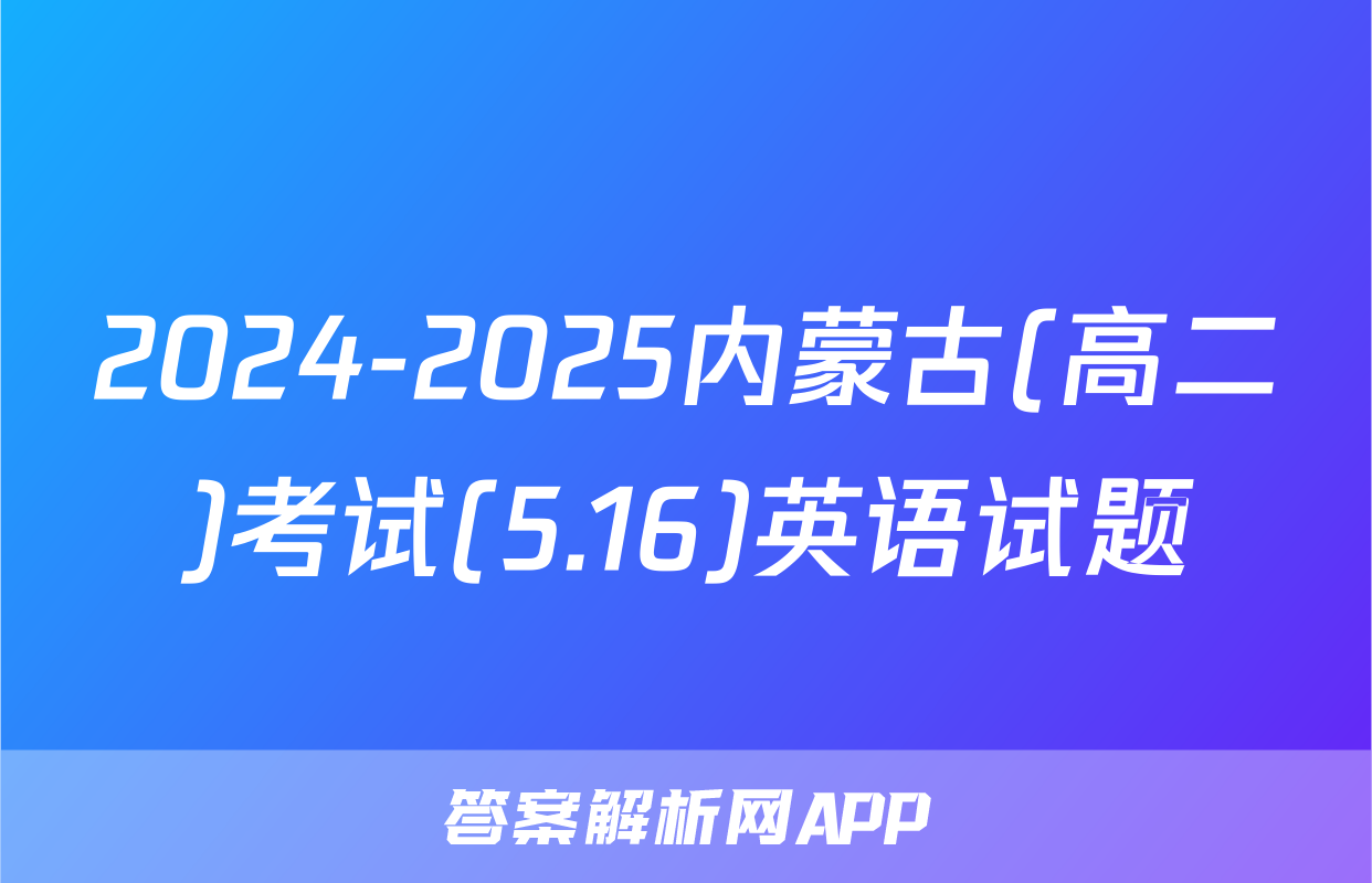 2024-2025内蒙古(高二)考试(5.16)英语试题