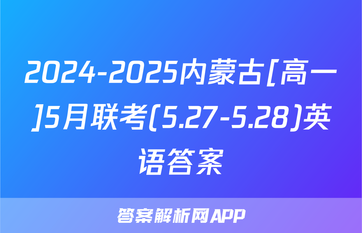 2024-2025内蒙古[高一]5月联考(5.27-5.28)英语答案