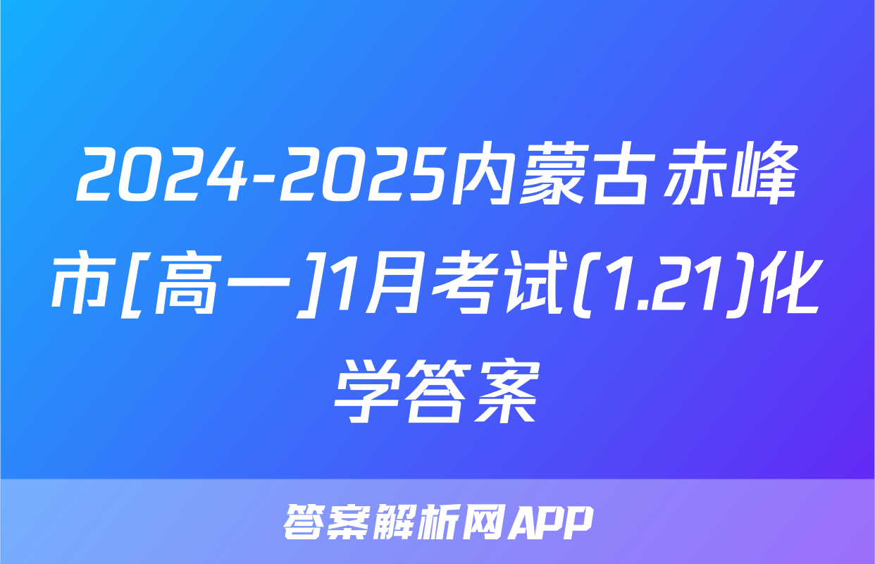 2024-2025内蒙古赤峰市[高一]1月考试(1.21)化学答案