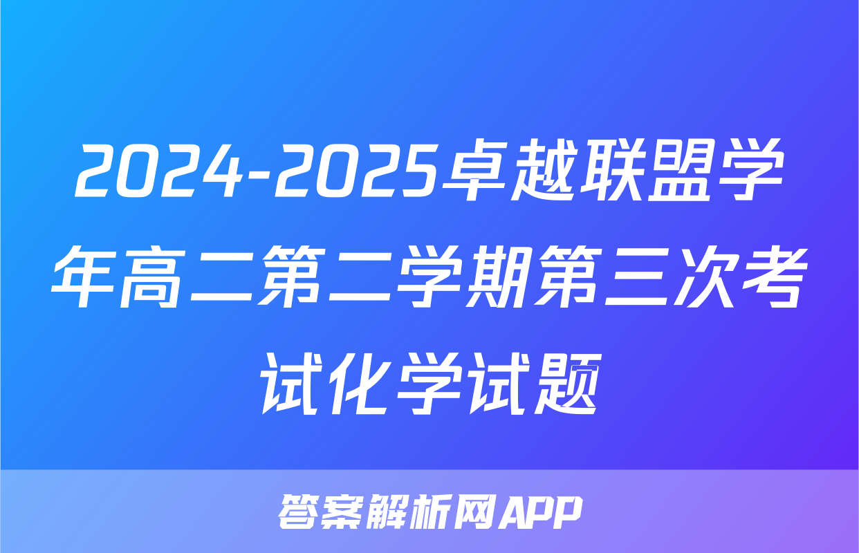 2024-2025卓越联盟学年高二第二学期第三次考试化学试题