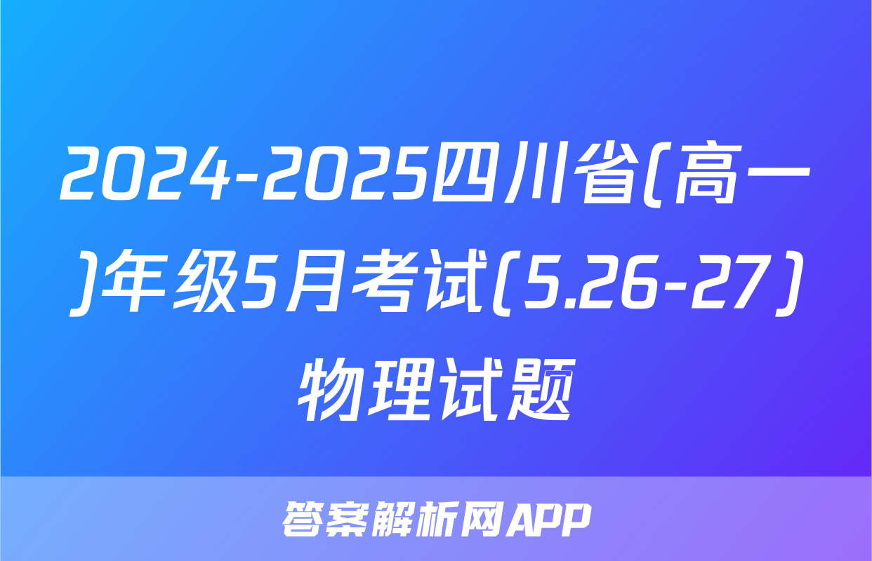 2024-2025四川省(高一)年级5月考试(5.26-27)物理试题
