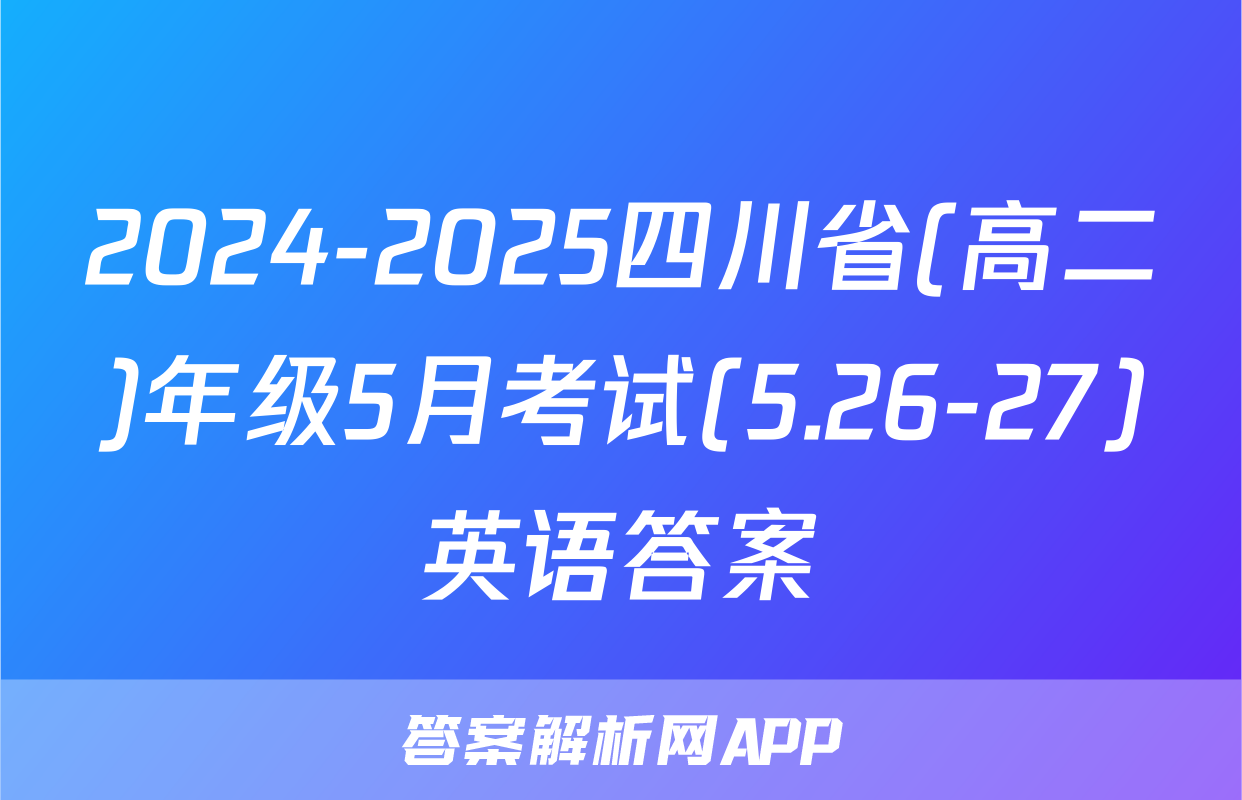 2024-2025四川省(高二)年级5月考试(5.26-27)英语答案