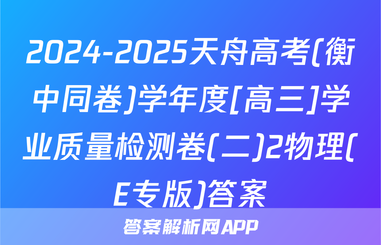 2024-2025天舟高考(衡中同卷)学年度[高三]学业质量检测卷(二)2物理(E专版)答案