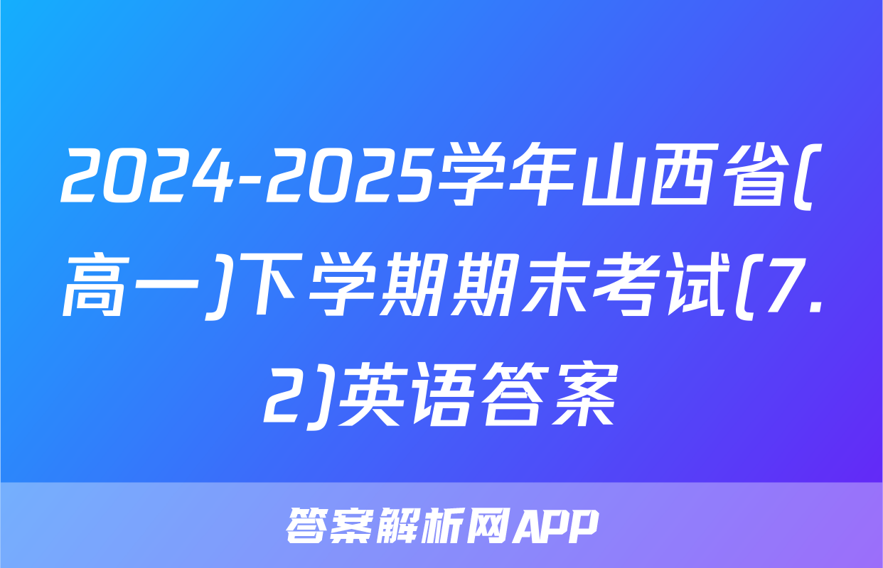 2024-2025学年山西省(高一)下学期期末考试(7.2)英语答案