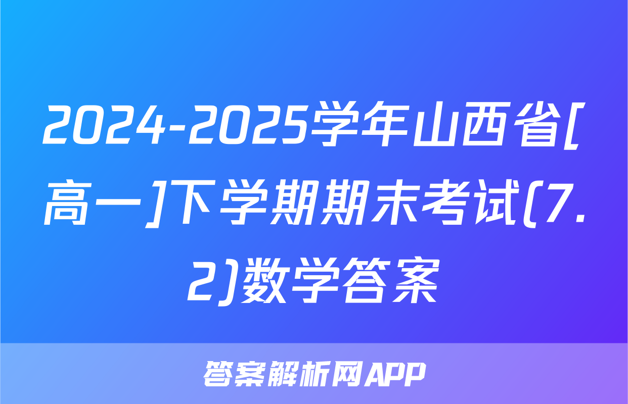 2024-2025学年山西省[高一]下学期期末考试(7.2)数学答案
