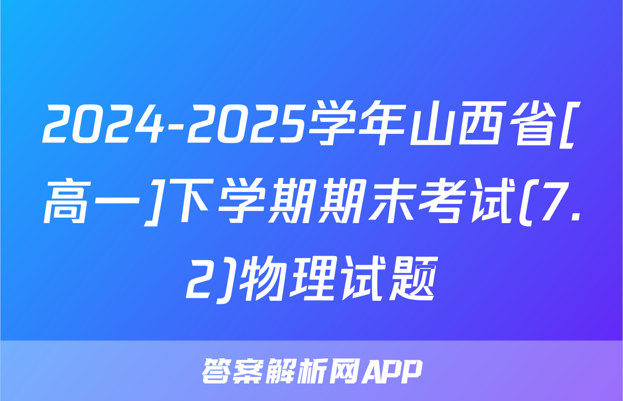 2024-2025学年山西省[高一]下学期期末考试(7.2)物理试题