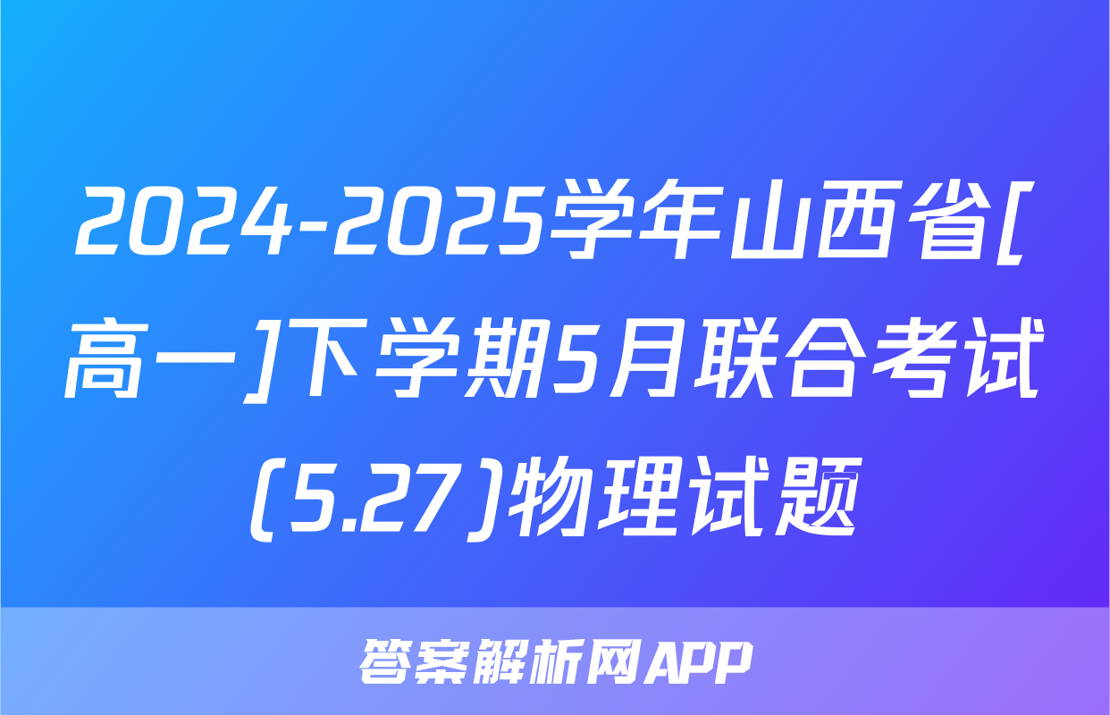 2024-2025学年山西省[高一]下学期5月联合考试(5.27)物理试题