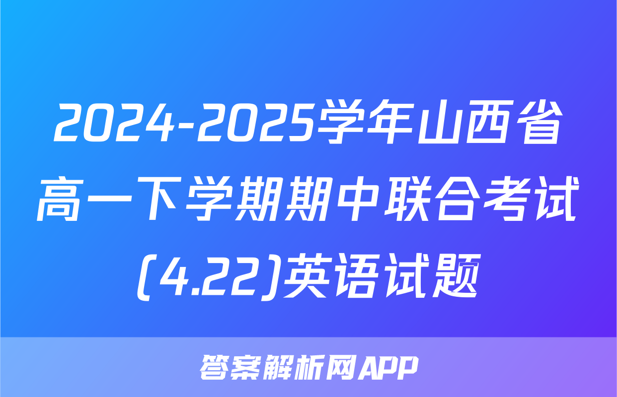 2024-2025学年山西省高一下学期期中联合考试(4.22)英语试题