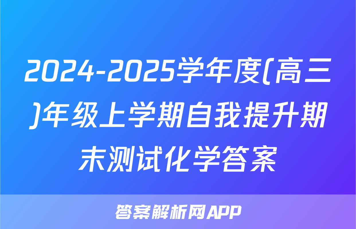 2024-2025学年度(高三)年级上学期自我提升期末测试化学答案