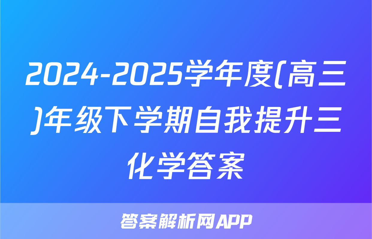 2024-2025学年度(高三)年级下学期自我提升三化学答案