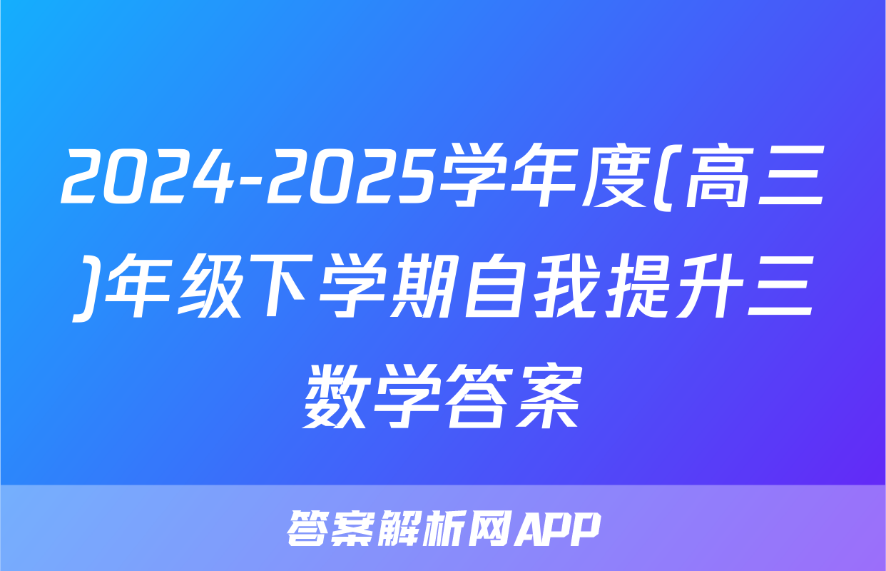 2024-2025学年度(高三)年级下学期自我提升三数学答案