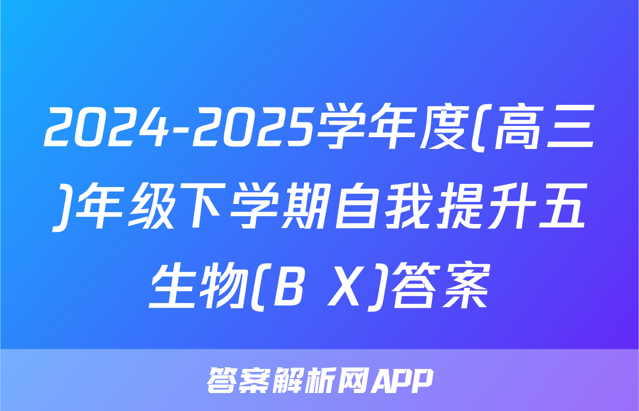 2024-2025学年度(高三)年级下学期自我提升五生物(B X)答案
