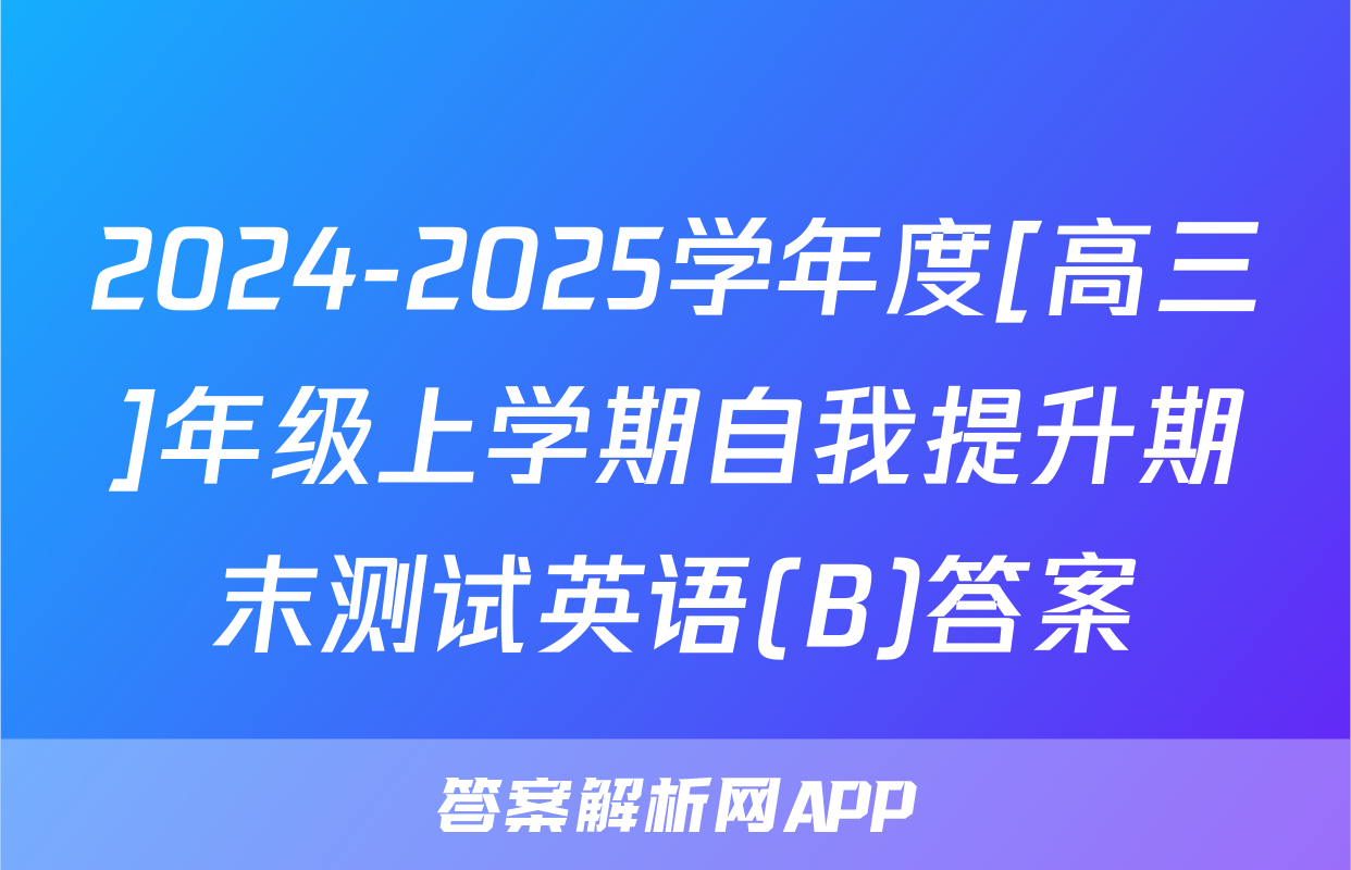 2024-2025学年度[高三]年级上学期自我提升期末测试英语(B)答案