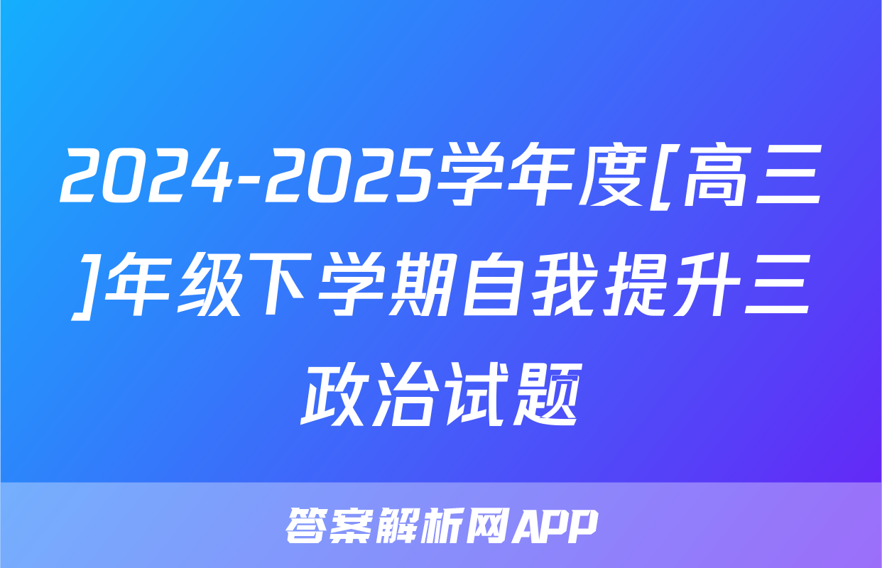 2024-2025学年度[高三]年级下学期自我提升三政治试题