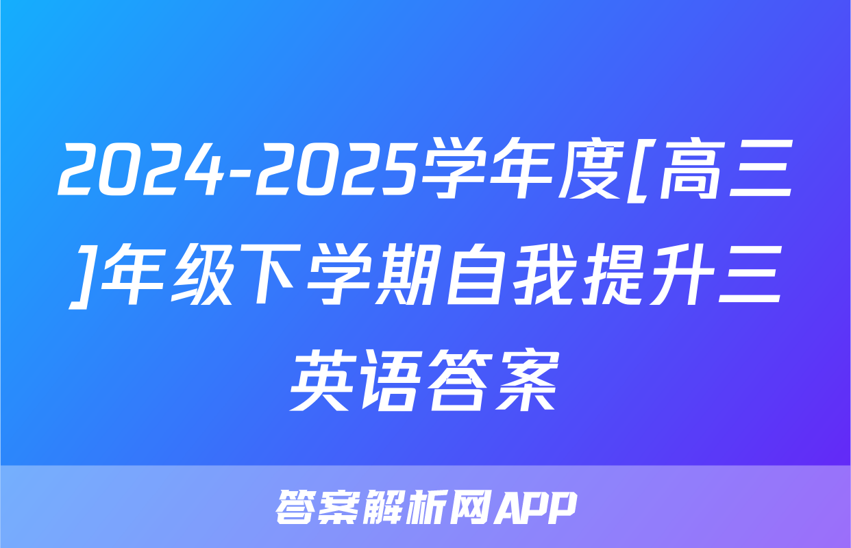 2024-2025学年度[高三]年级下学期自我提升三英语答案