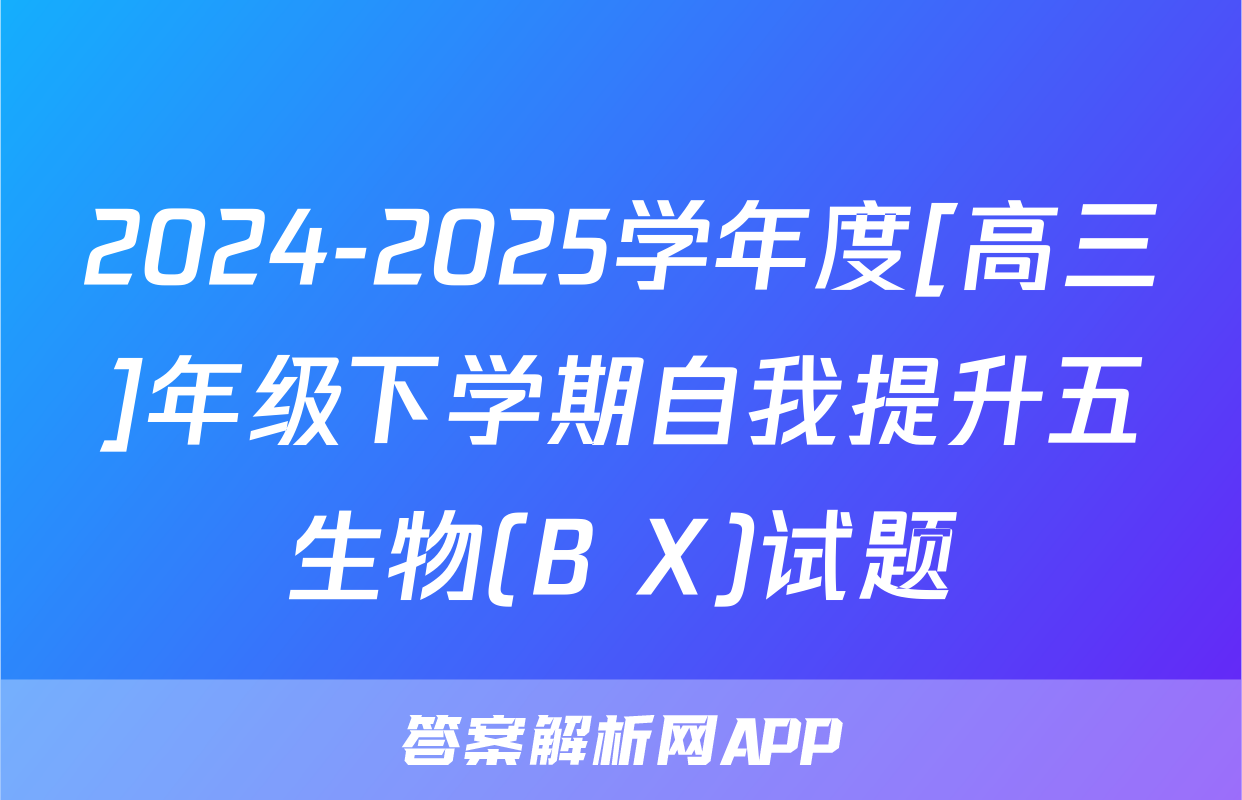 2024-2025学年度[高三]年级下学期自我提升五生物(B X)试题