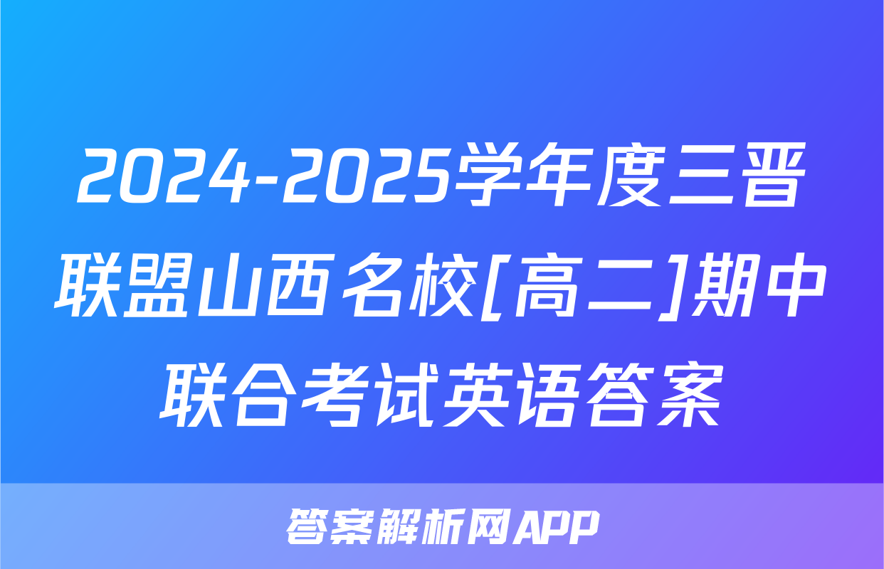 2024-2025学年度三晋联盟山西名校[高二]期中联合考试英语答案
