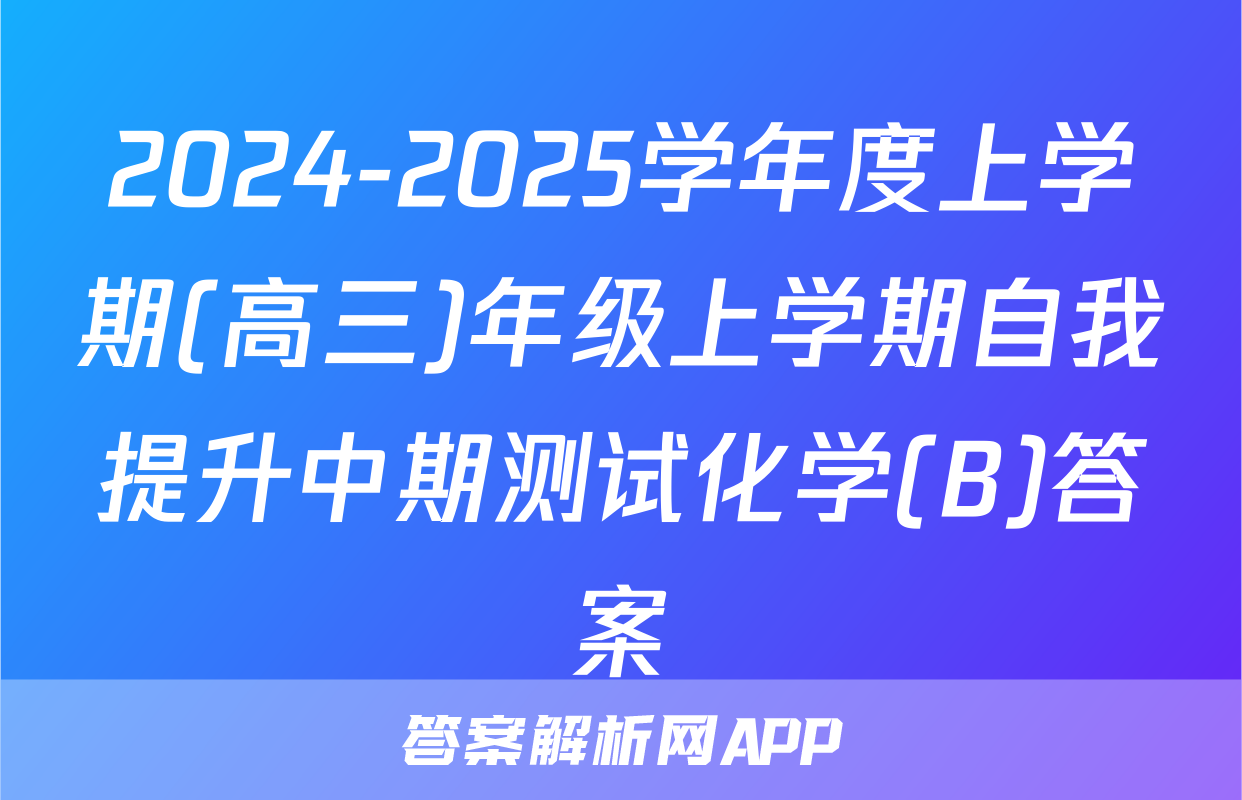 2024-2025学年度上学期(高三)年级上学期自我提升中期测试化学(B)答案