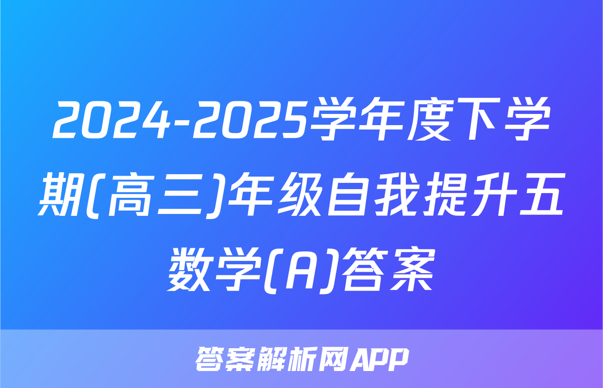 2024-2025学年度下学期(高三)年级自我提升五数学(A)答案