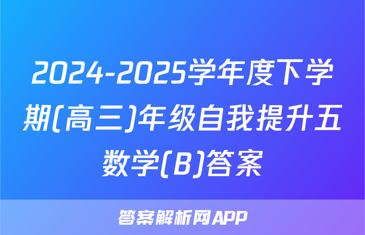 2024-2025学年度下学期(高三)年级自我提升五数学(B)答案