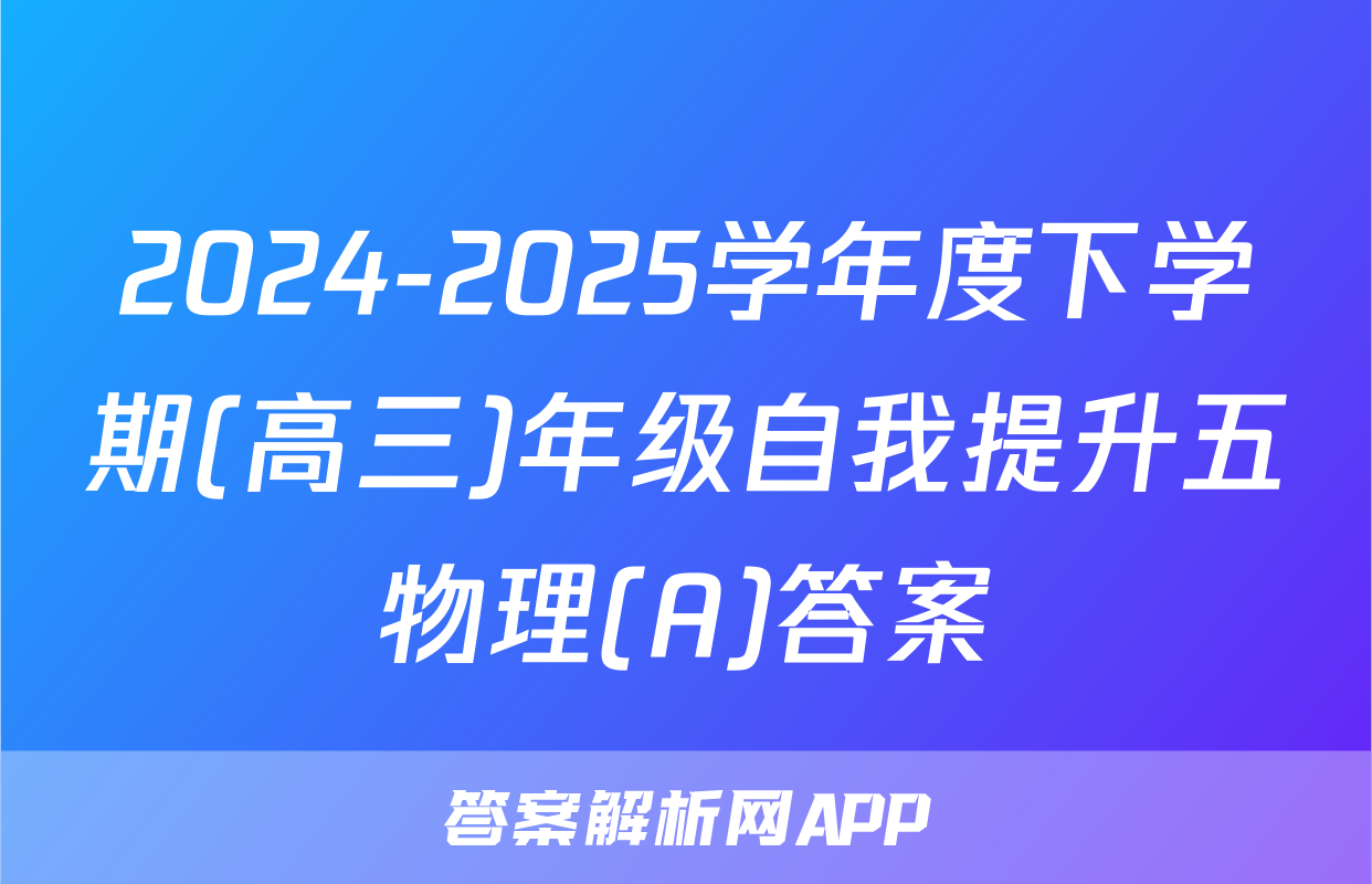 2024-2025学年度下学期(高三)年级自我提升五物理(A)答案