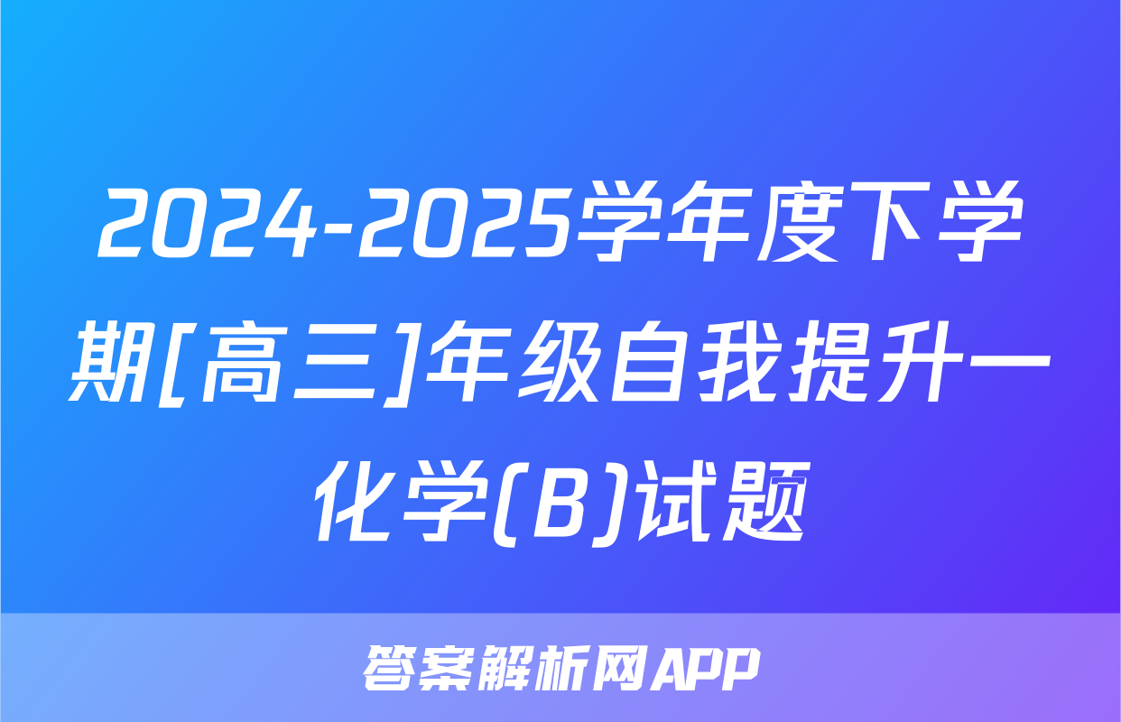 2024-2025学年度下学期[高三]年级自我提升一化学(B)试题