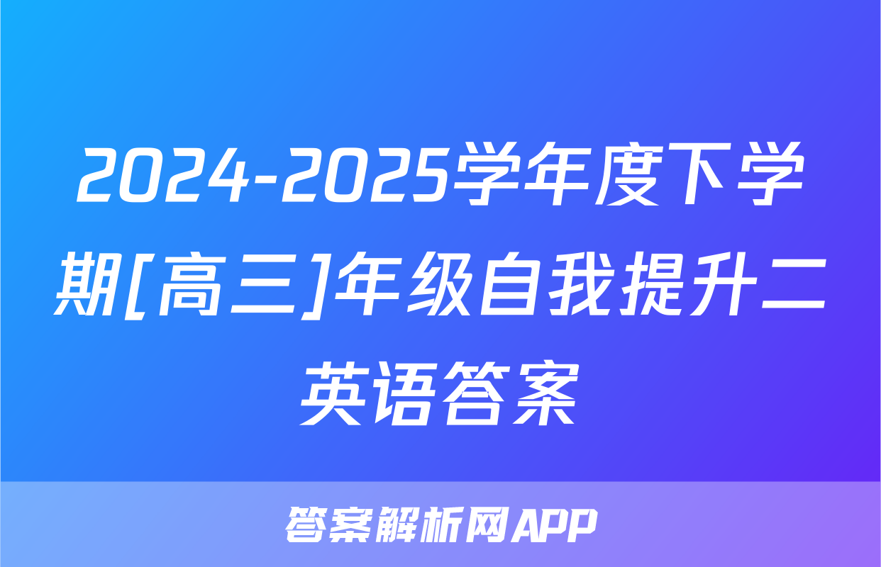 2024-2025学年度下学期[高三]年级自我提升二英语答案