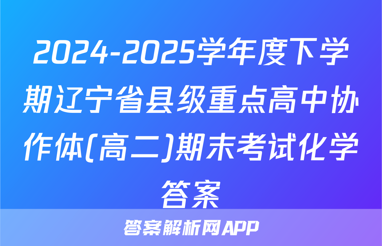 2024-2025学年度下学期辽宁省县级重点高中协作体(高二)期末考试化学答案