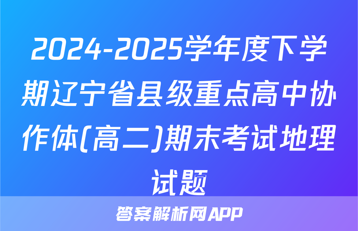 2024-2025学年度下学期辽宁省县级重点高中协作体(高二)期末考试地理试题