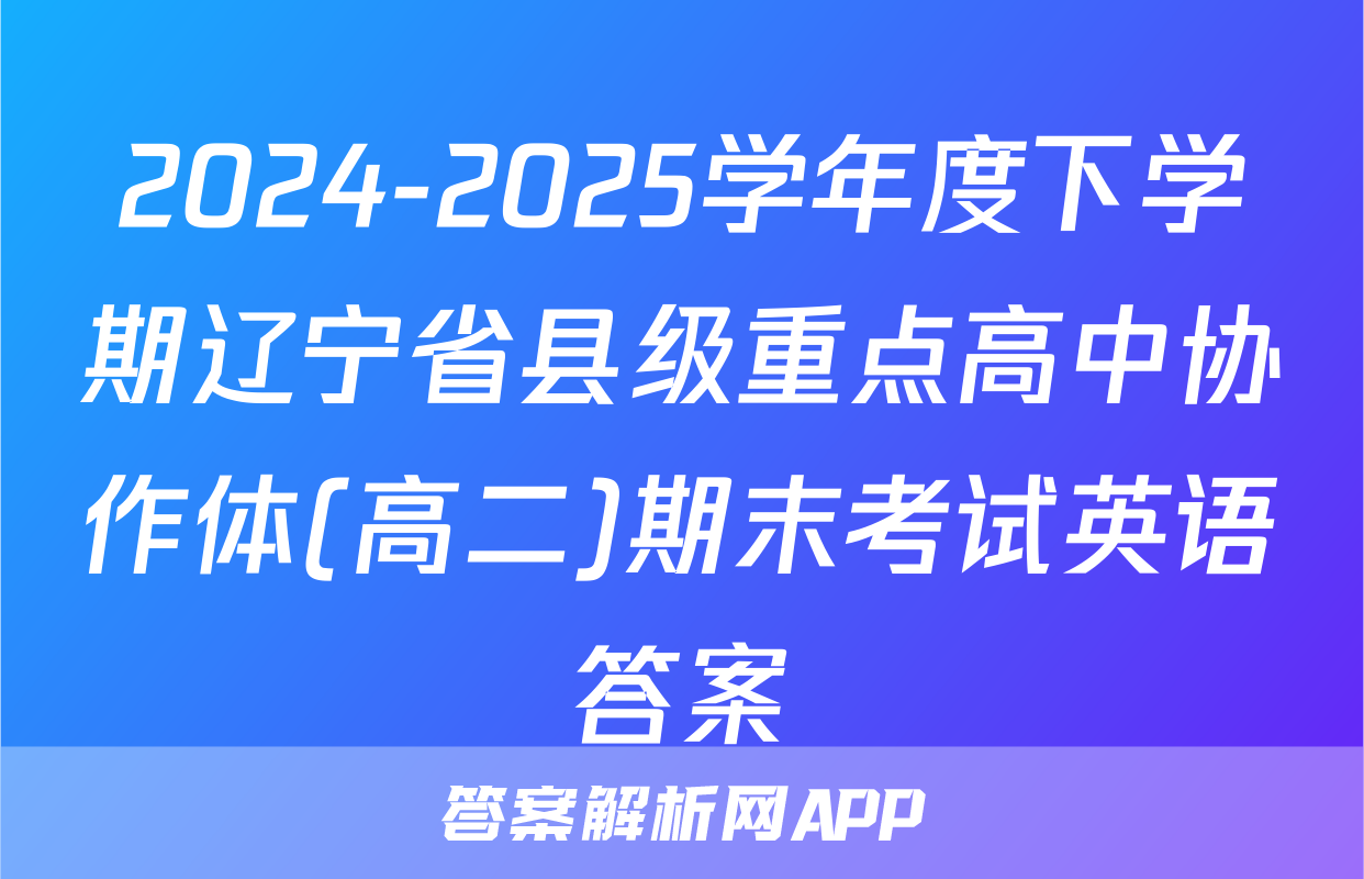 2024-2025学年度下学期辽宁省县级重点高中协作体(高二)期末考试英语答案