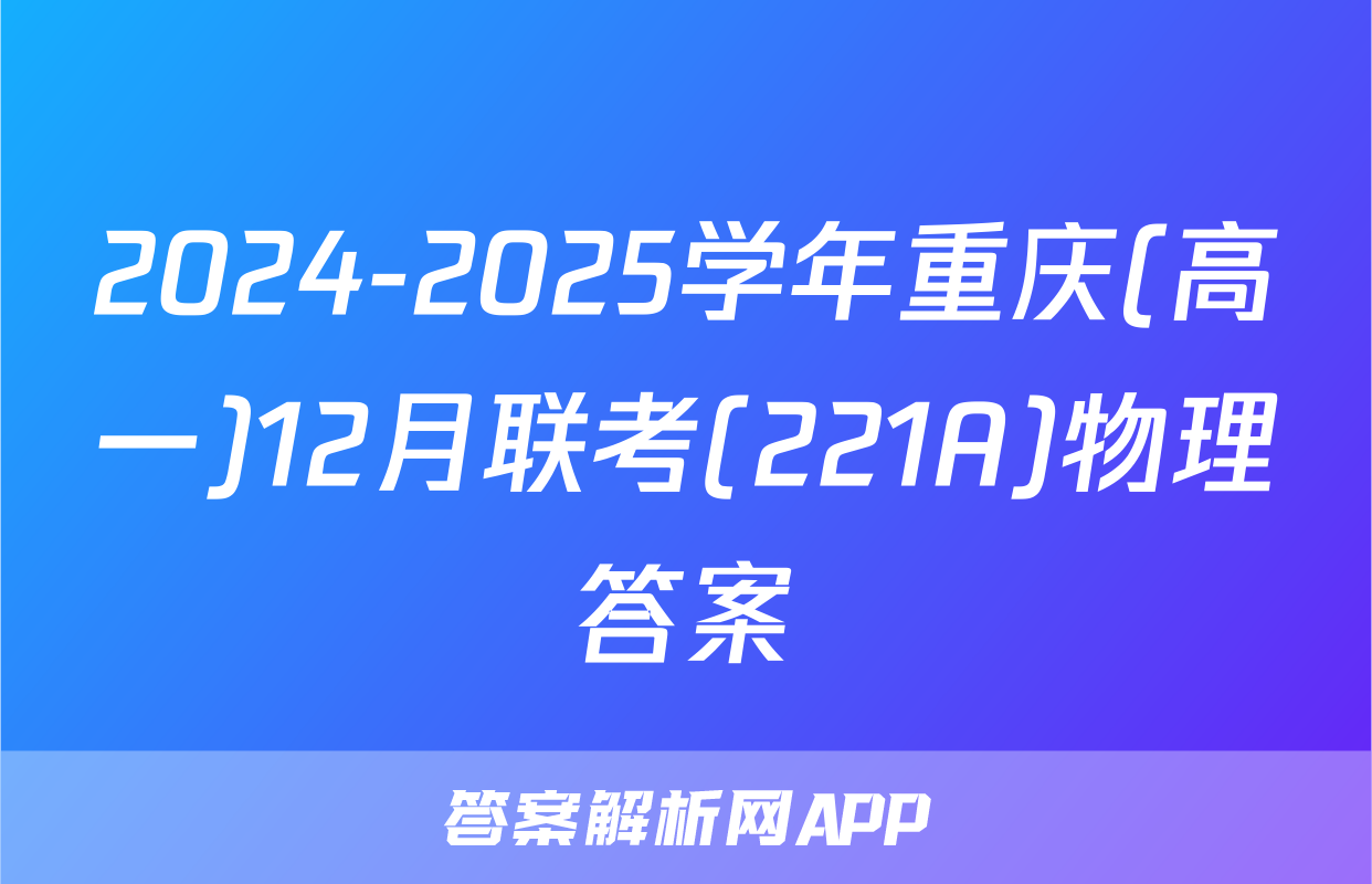 2024-2025学年重庆(高一)12月联考(221A)物理答案