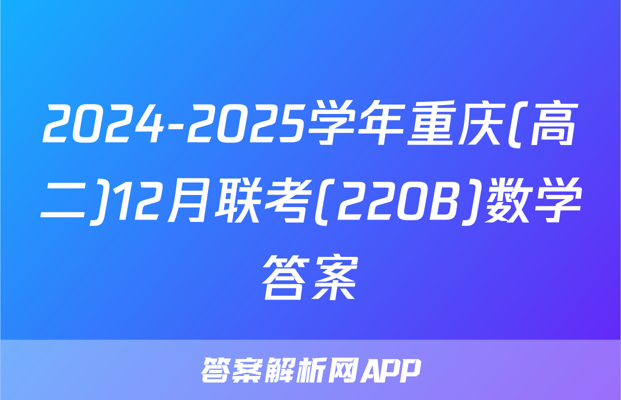 2024-2025学年重庆(高二)12月联考(220B)数学答案