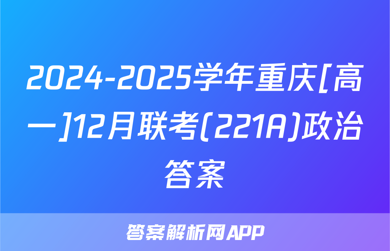 2024-2025学年重庆[高一]12月联考(221A)政治答案