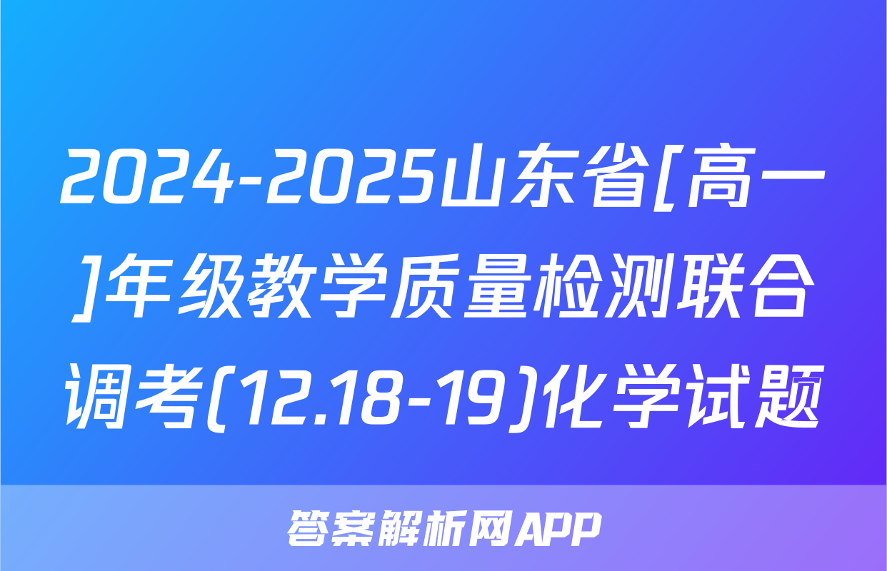 2024-2025山东省[高一]年级教学质量检测联合调考(12.18-19)化学试题