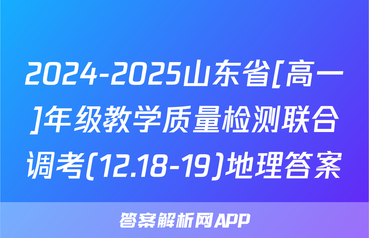 2024-2025山东省[高一]年级教学质量检测联合调考(12.18-19)地理答案