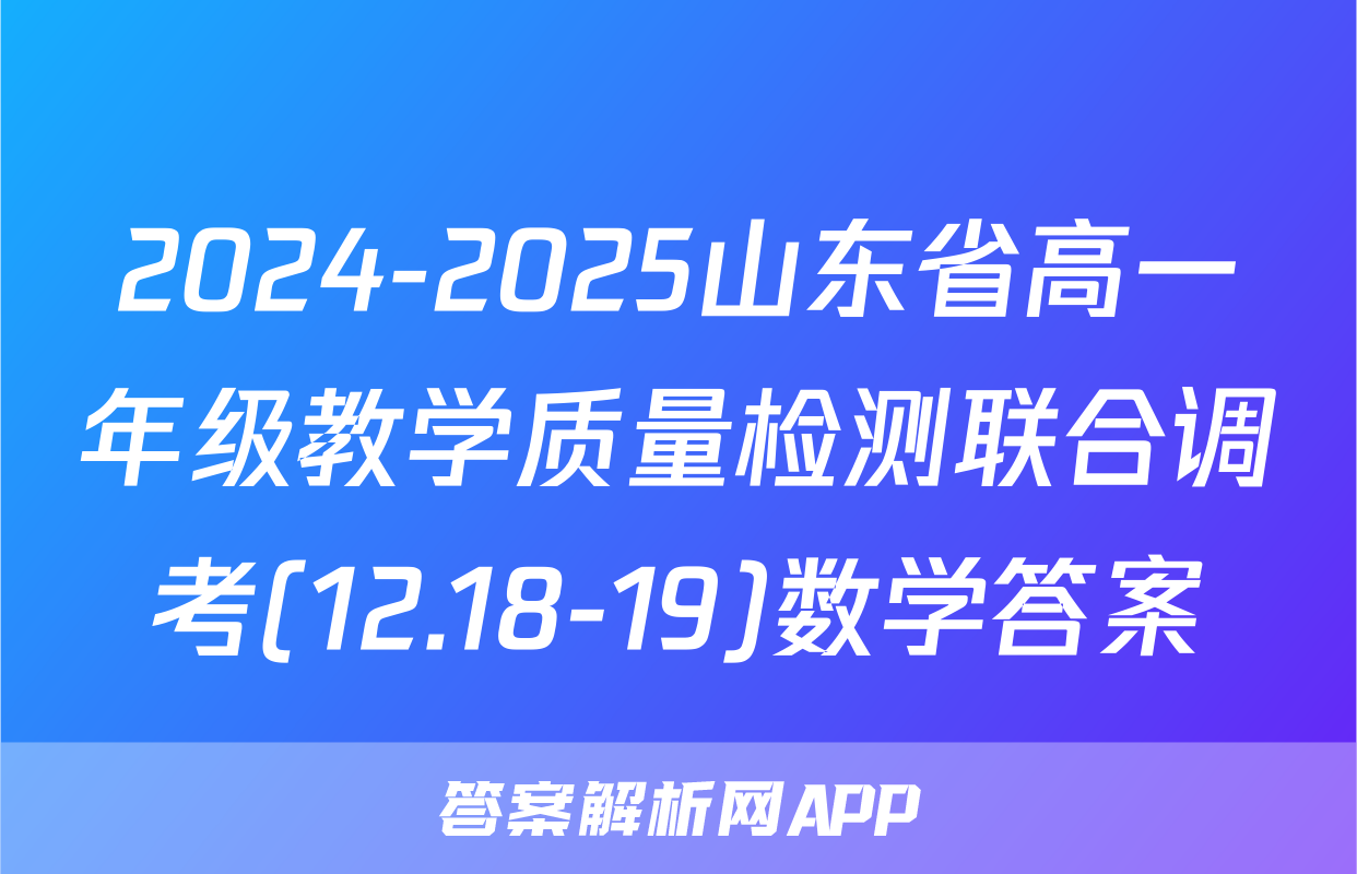 2024-2025山东省高一年级教学质量检测联合调考(12.18-19)数学答案