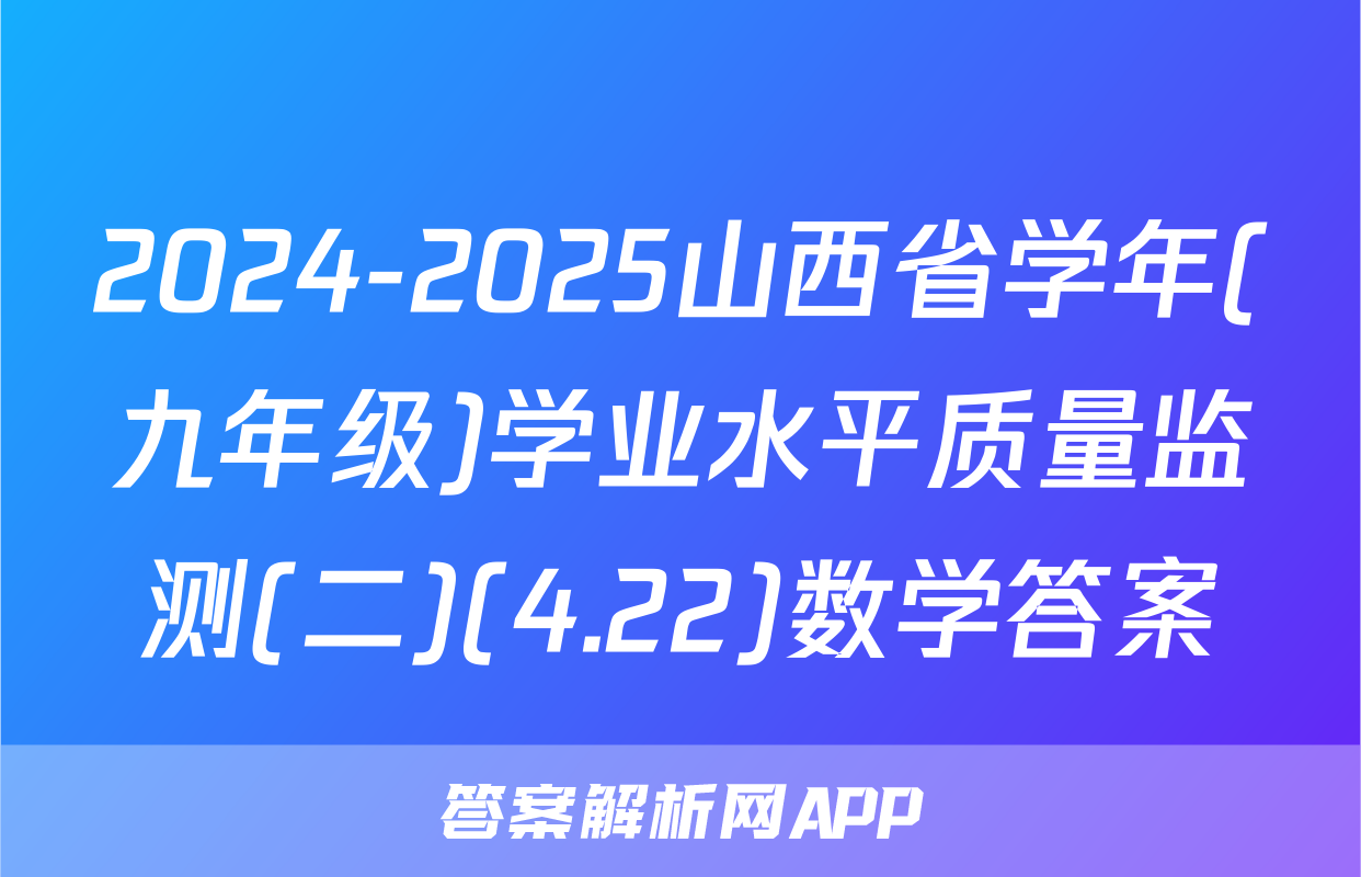 2024-2025山西省学年(九年级)学业水平质量监测(二)(4.22)数学答案