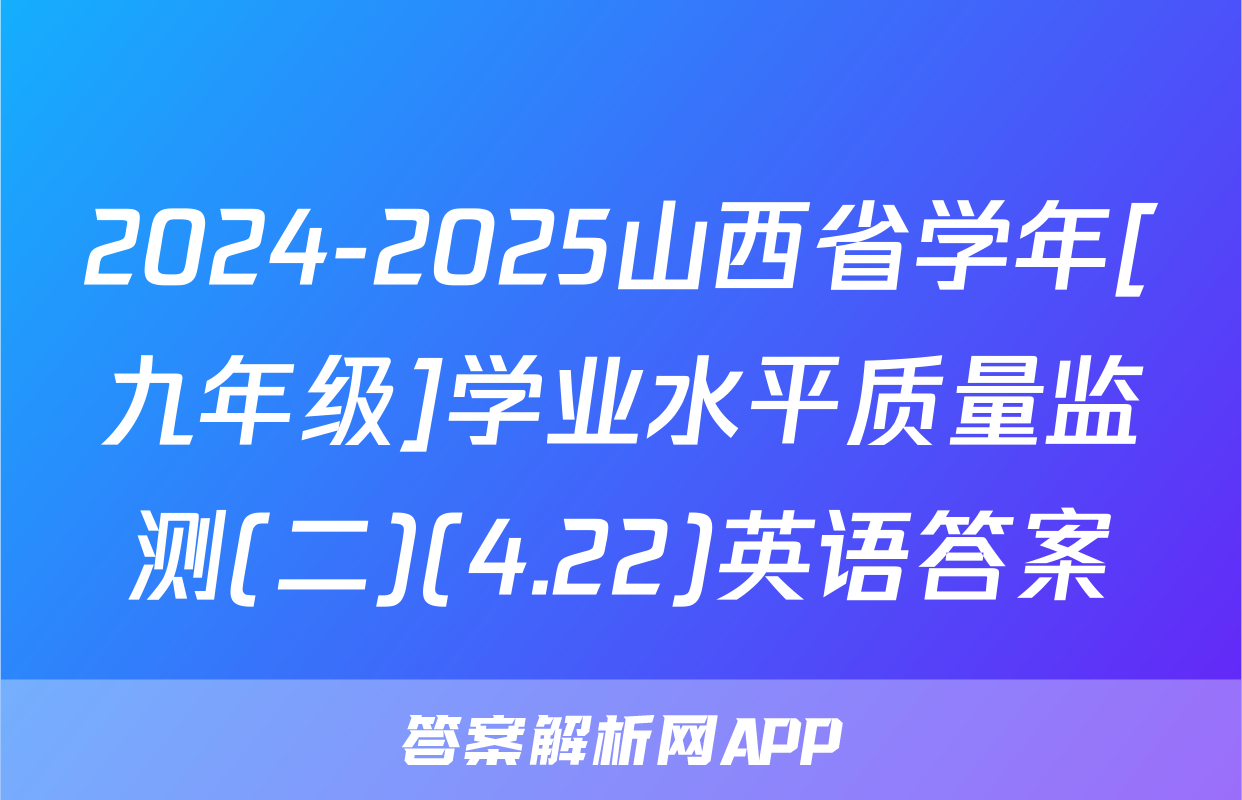 2024-2025山西省学年[九年级]学业水平质量监测(二)(4.22)英语答案