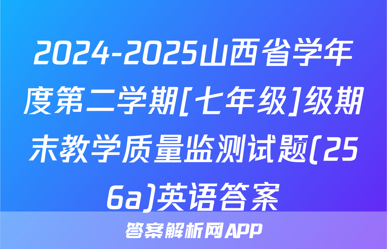 2024-2025山西省学年度第二学期[七年级]级期末教学质量监测试题(256a)英语答案