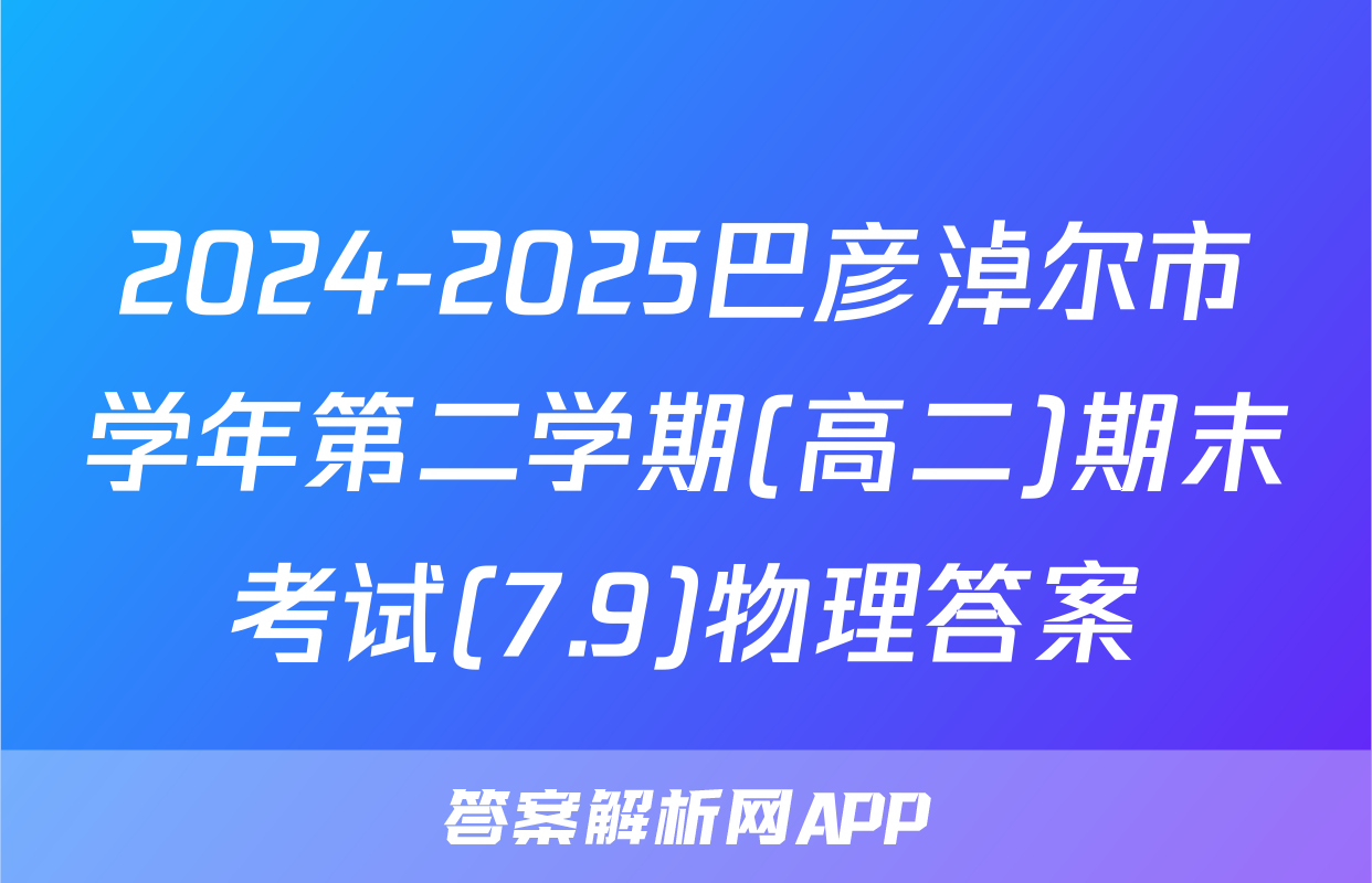 2024-2025巴彦淖尔市学年第二学期(高二)期末考试(7.9)物理答案