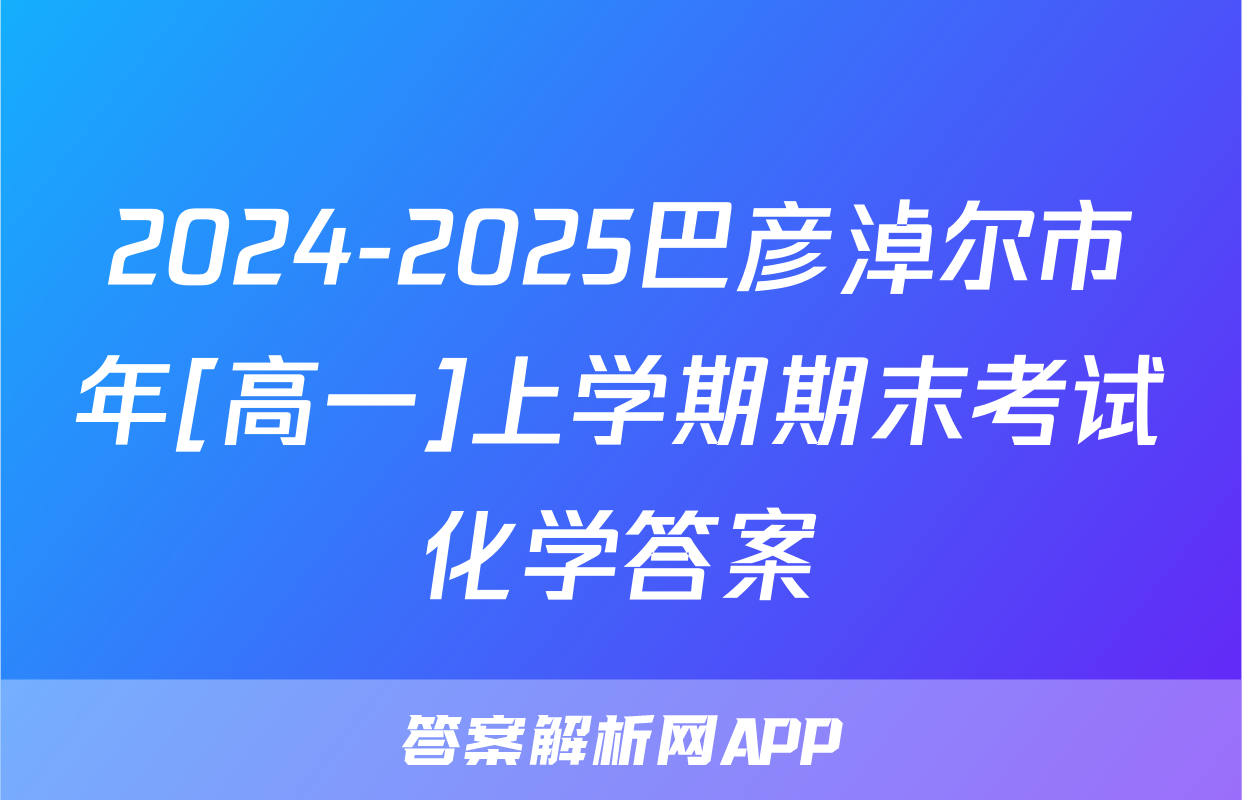 2024-2025巴彦淖尔市年[高一]上学期期末考试化学答案