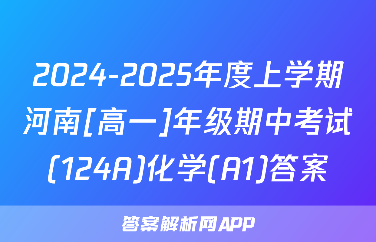2024-2025年度上学期河南[高一]年级期中考试(124A)化学(A1)答案