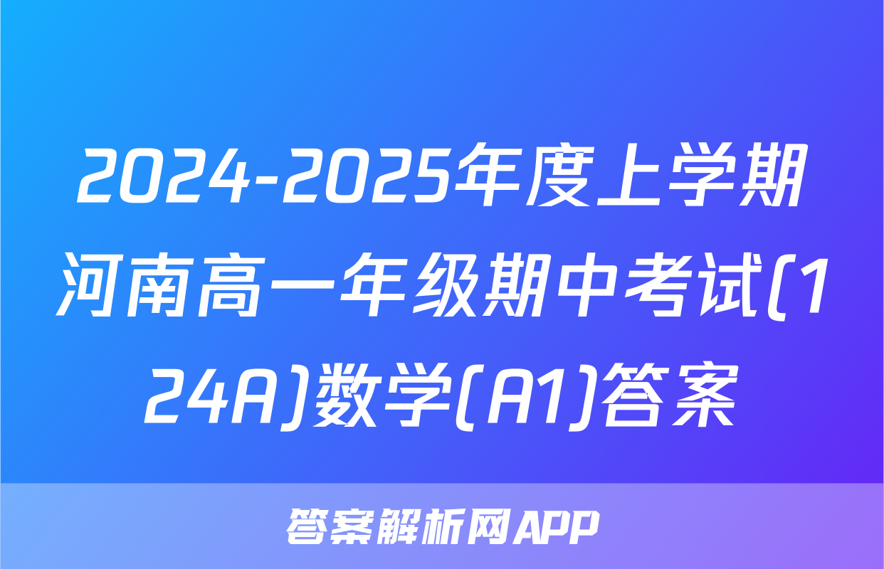 2024-2025年度上学期河南高一年级期中考试(124A)数学(A1)答案