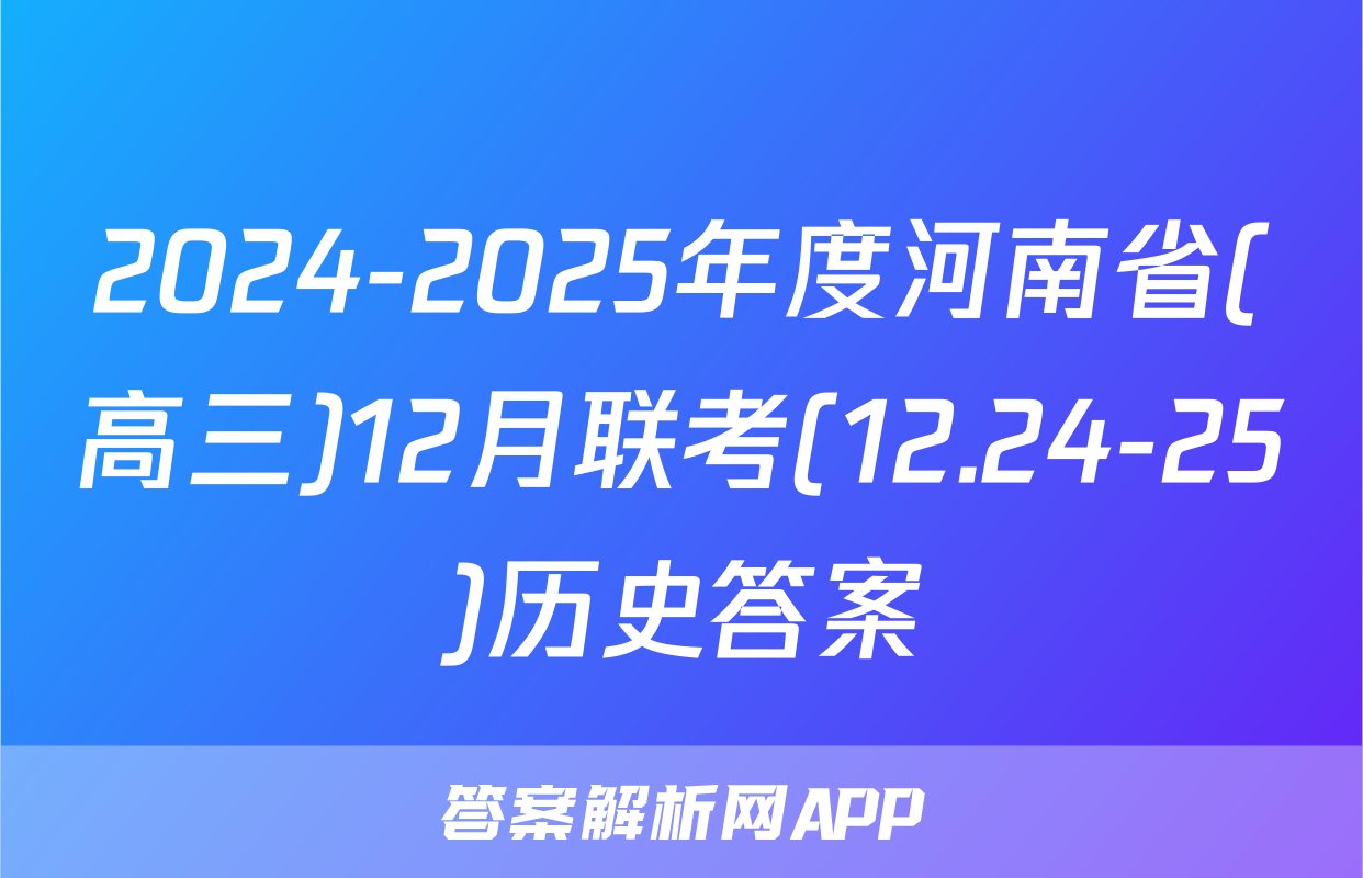 2024-2025年度河南省(高三)12月联考(12.24-25)历史答案
