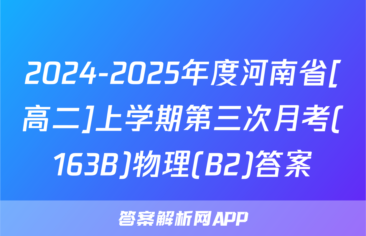 2024-2025年度河南省[高二]上学期第三次月考(163B)物理(B2)答案