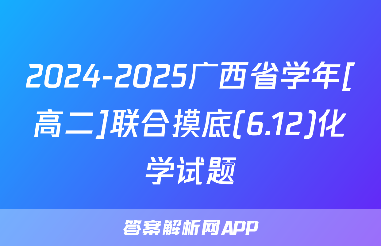 2024-2025广西省学年[高二]联合摸底(6.12)化学试题